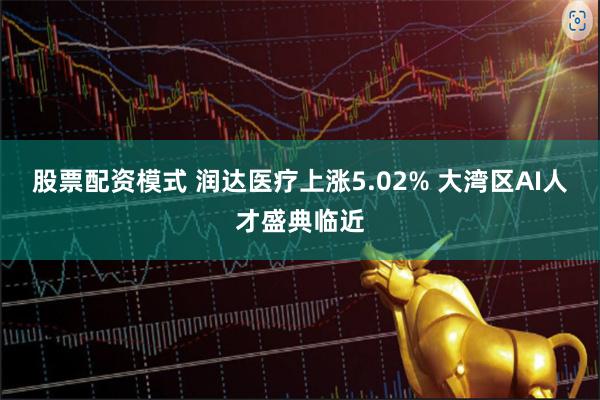 股票配资模式 润达医疗上涨5.02% 大湾区AI人才盛典临近