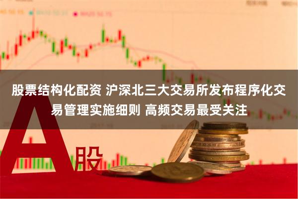 股票结构化配资 沪深北三大交易所发布程序化交易管理实施细则 高频交易最受关注