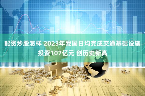 配资炒股怎样 2023年我国日均完成交通基础设施投资107亿元 创历史新高