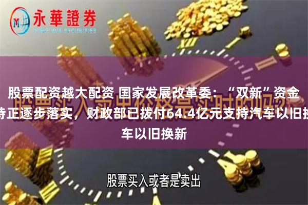 股票配资越大配资 国家发展改革委：“双新”资金支持正逐步落实，财政部已拨付64.4亿元支持汽车以旧换新