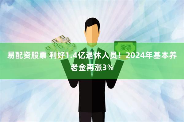 易配资股票 利好1.4亿退休人员！2024年基本养老金再涨3%