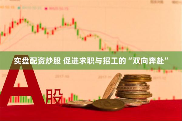 实盘配资炒股 促进求职与招工的“双向奔赴”