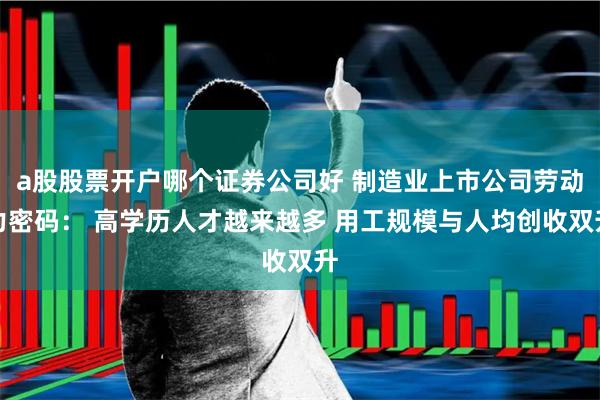 a股股票开户哪个证券公司好 制造业上市公司劳动力密码： 高学历人才越来越多 用工规模与人均创收双升