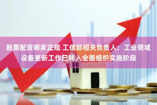 股票配资哪家正规 工信部相关负责人：工业领域设备更新工作已转入全面组织实施阶段