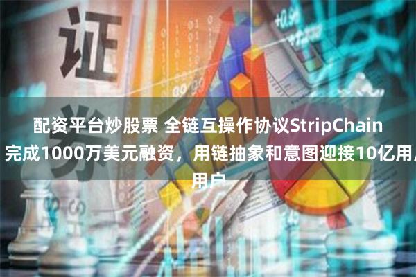 配资平台炒股票 全链互操作协议StripChain：完成1000万美元融资，用链抽象和意图迎接10亿用户