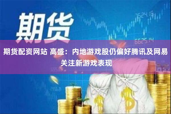 期货配资网站 高盛：内地游戏股仍偏好腾讯及网易 关注新游戏表现