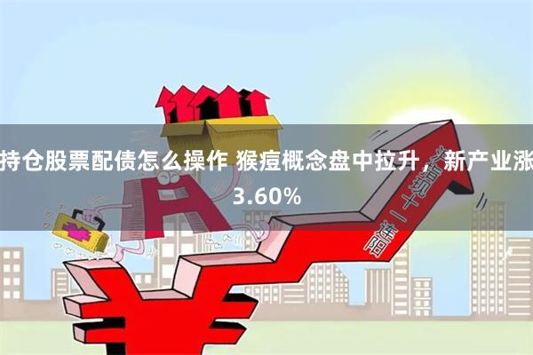 持仓股票配债怎么操作 猴痘概念盘中拉升，新产业涨3.60%