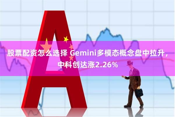 股票配资怎么选择 Gemini多模态概念盘中拉升，中科创达涨2.26%