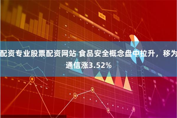 配资专业股票配资网站 食品安全概念盘中拉升，移为通信涨3.52%