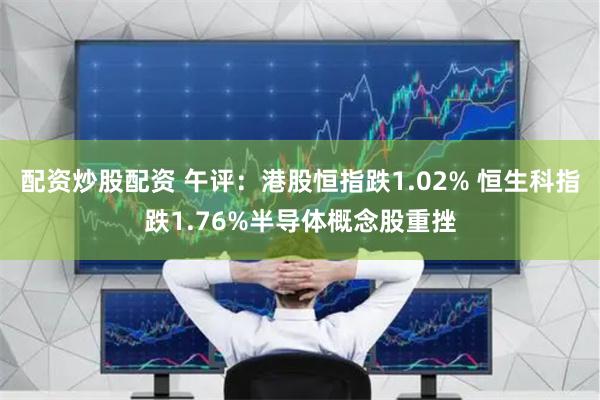 配资炒股配资 午评：港股恒指跌1.02% 恒生科指跌1.76%半导体概念股重挫