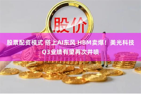 股票配资模式 搭上AI东风 HBM卖爆！美光科技Q3业绩有望再次井喷