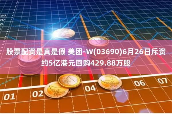 股票配资是真是假 美团-W(03690)6月26日斥资约5亿港元回购429.88万股