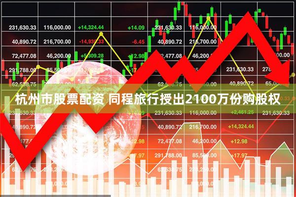 杭州市股票配资 同程旅行授出2100万份购股权