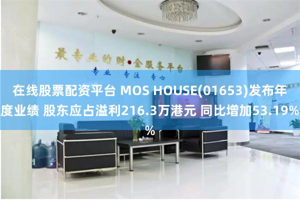 在线股票配资平台 MOS HOUSE(01653)发布年度业绩 股东应占溢利216.3万港元 同比增加53.19%
