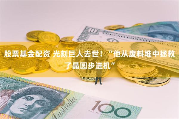 股票基金配资 光刻巨人去世！“他从废料堆中拯救了晶圆步进机”