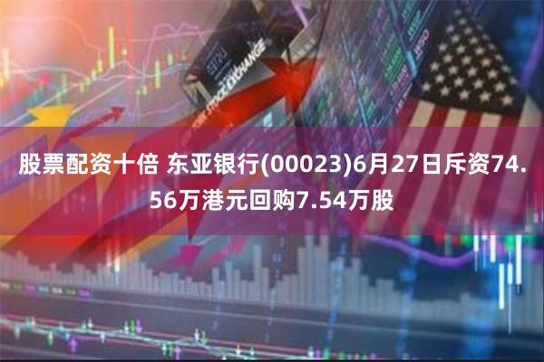 股票配资十倍 东亚银行(00023)6月27日斥资74.56万港元回购7.54万股