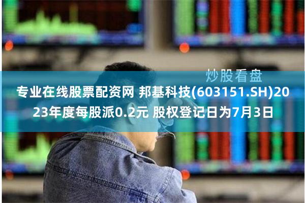 专业在线股票配资网 邦基科技(603151.SH)2023年度每股派0.2元 股权登记日为7月3日