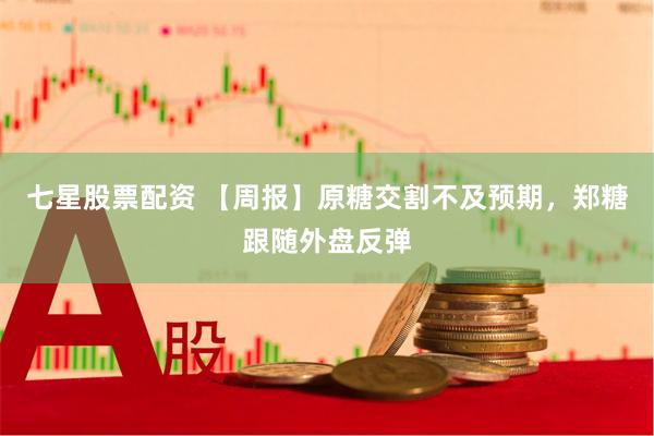 七星股票配资 【周报】原糖交割不及预期，郑糖跟随外盘反弹