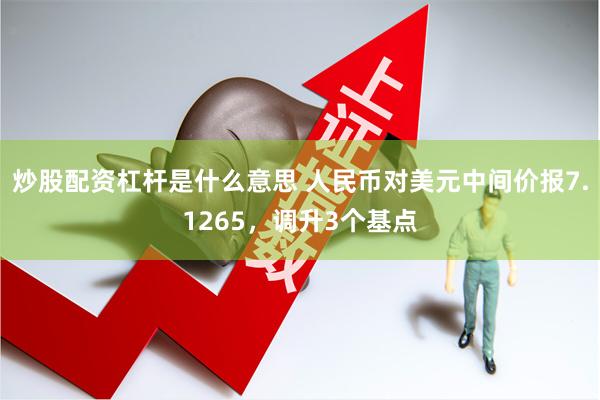 炒股配资杠杆是什么意思 人民币对美元中间价报7.1265，调升3个基点