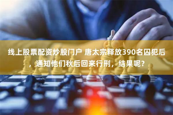 线上股票配资炒股门户 唐太宗释放390名囚犯后，通知他们秋后回来行刑，结果呢？