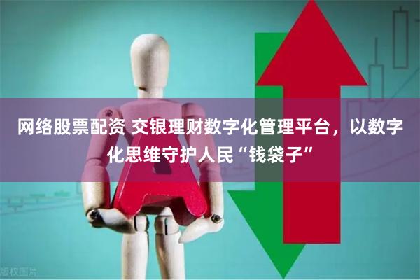 网络股票配资 交银理财数字化管理平台，以数字化思维守护人民“钱袋子”