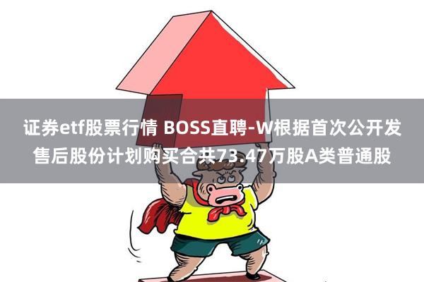 证券etf股票行情 BOSS直聘-W根据首次公开发售后股份计划购买合共73.47万股A类普通股