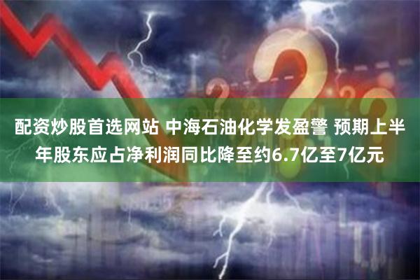 配资炒股首选网站 中海石油化学发盈警 预期上半年股东应占净利润同比降至约6.7亿至7亿元