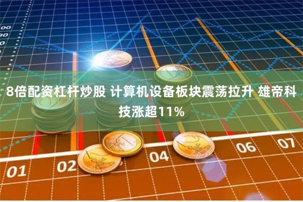 8倍配资杠杆炒股 计算机设备板块震荡拉升 雄帝科技涨超11%