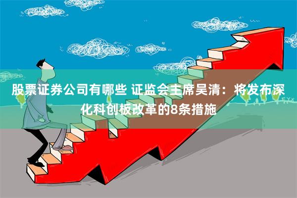 股票证券公司有哪些 证监会主席吴清：将发布深化科创板改革的8条措施