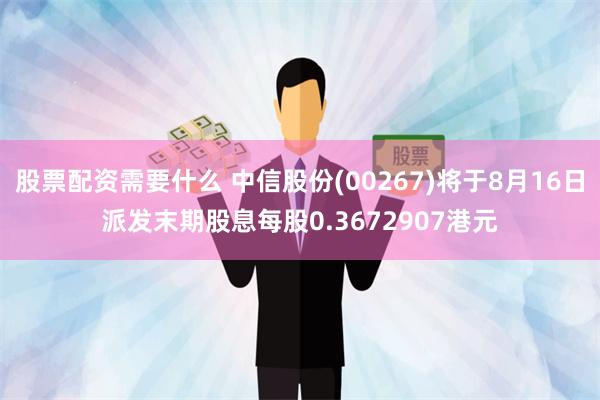 股票配资需要什么 中信股份(00267)将于8月16日派发末期股息每股0.3672907港元