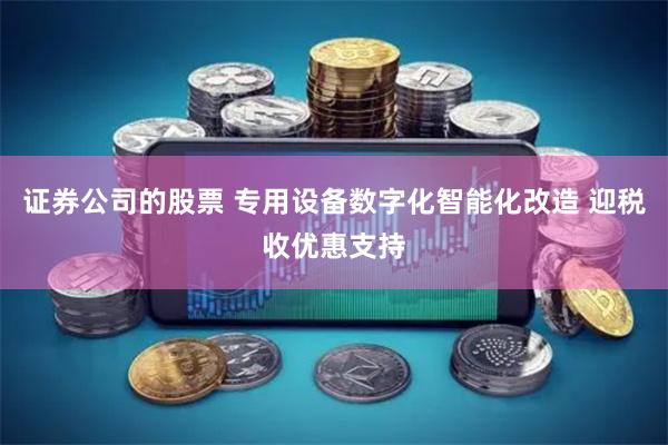 证券公司的股票 专用设备数字化智能化改造 迎税收优惠支持