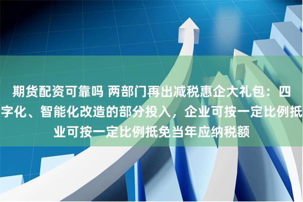 期货配资可靠吗 两部门再出减税惠企大礼包：四年内专用设备数字化、智能化改造的部分投入，企业可按一定比例抵免当年应纳税额