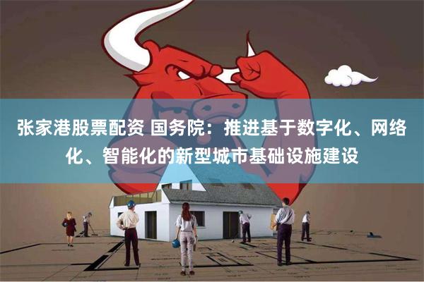 张家港股票配资 国务院：推进基于数字化、网络化、智能化的新型城市基础设施建设