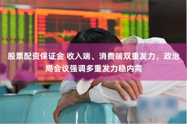 股票配资保证金 收入端、消费端双重发力，政治局会议强调多重发力稳内需