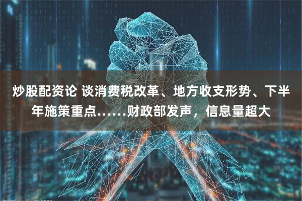 炒股配资论 谈消费税改革、地方收支形势、下半年施策重点……财政部发声，信息量超大