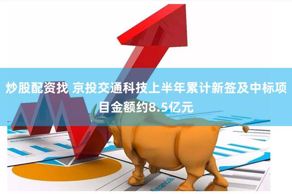 炒股配资找 京投交通科技上半年累计新签及中标项目金额约8.5亿元