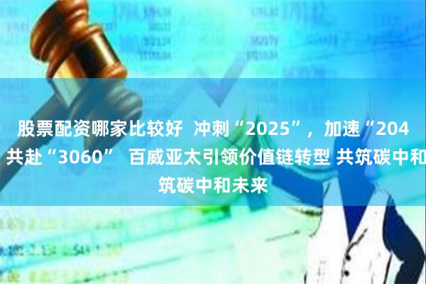 股票配资哪家比较好  冲刺“2025”，加速“2040”，共赴“3060”  百威亚太引领价值链转型 共筑碳中和未来