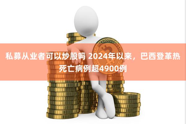 私募从业者可以炒股吗 2024年以来，巴西登革热死亡病例超4900例