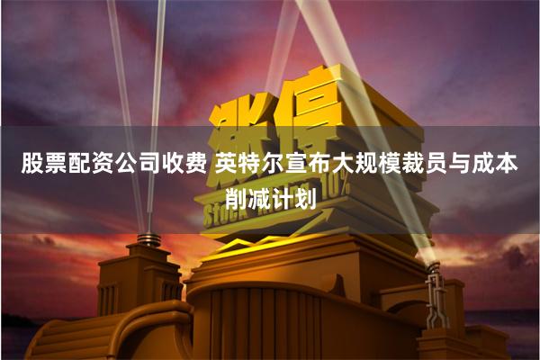 股票配资公司收费 英特尔宣布大规模裁员与成本削减计划