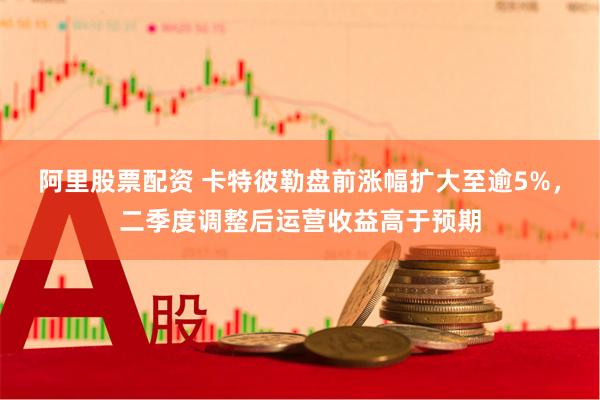 阿里股票配资 卡特彼勒盘前涨幅扩大至逾5%，二季度调整后运营收益高于预期