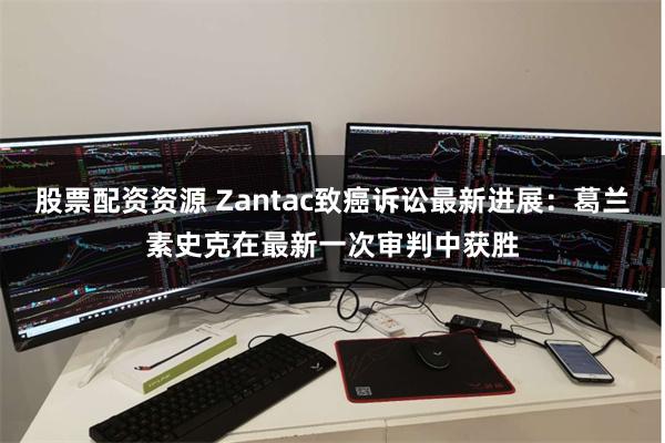 股票配资资源 Zantac致癌诉讼最新进展：葛兰素史克在最新一次审判中获胜