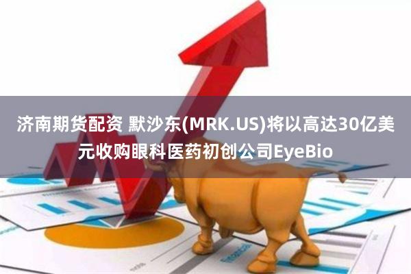 济南期货配资 默沙东(MRK.US)将以高达30亿美元收购眼科医药初创公司EyeBio