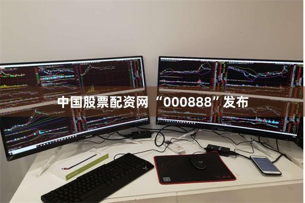 中国股票配资网 “000888”发布