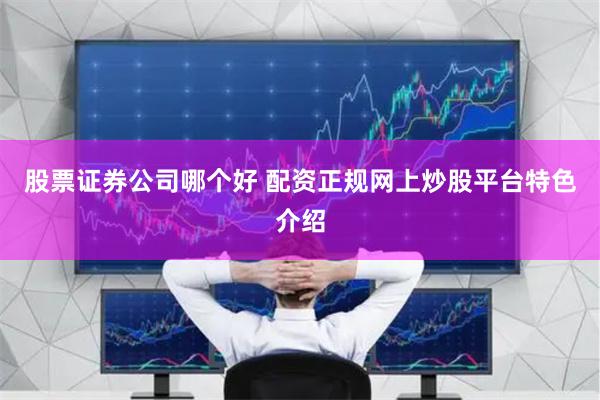 股票证券公司哪个好 配资正规网上炒股平台特色介绍