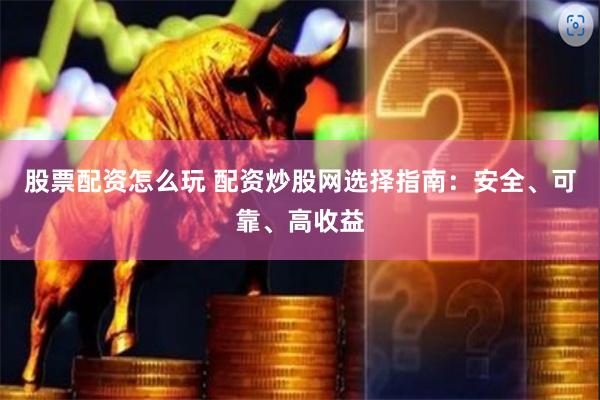 股票配资怎么玩 配资炒股网选择指南：安全、可靠、高收益