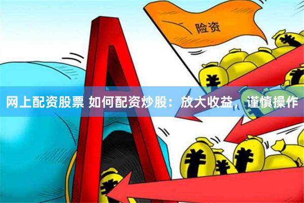 网上配资股票 如何配资炒股：放大收益，谨慎操作