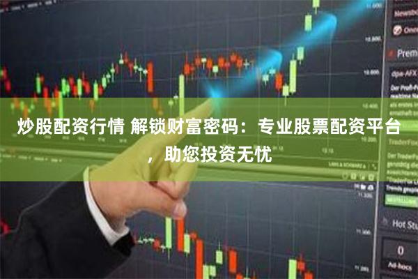 炒股配资行情 解锁财富密码：专业股票配资平台，助您投资无忧