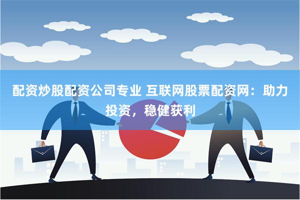 配资炒股配资公司专业 互联网股票配资网：助力投资，稳健获利