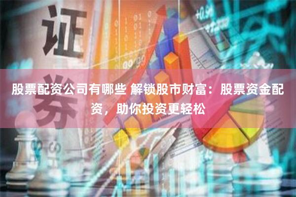 股票配资公司有哪些 解锁股市财富：股票资金配资，助你投资更轻松