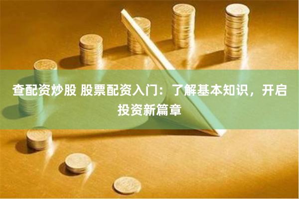 查配资炒股 股票配资入门：了解基本知识，开启投资新篇章